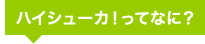 ハイシューカ！ってなに？